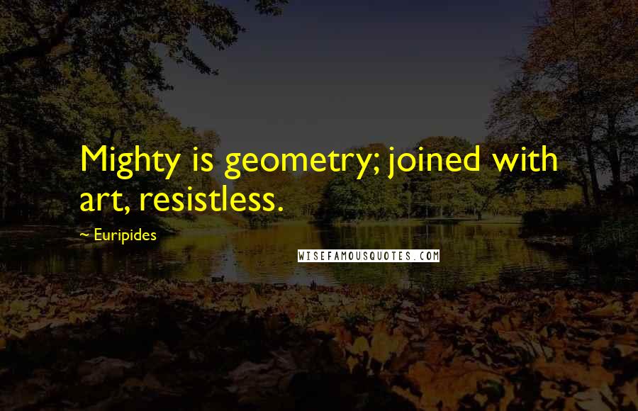 Euripides Quotes: Mighty is geometry; joined with art, resistless.