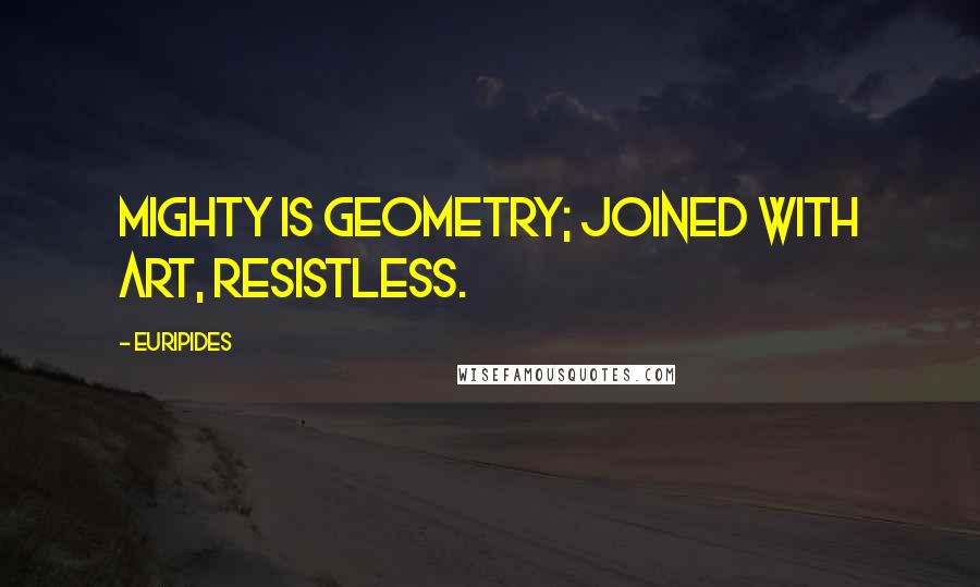 Euripides Quotes: Mighty is geometry; joined with art, resistless.