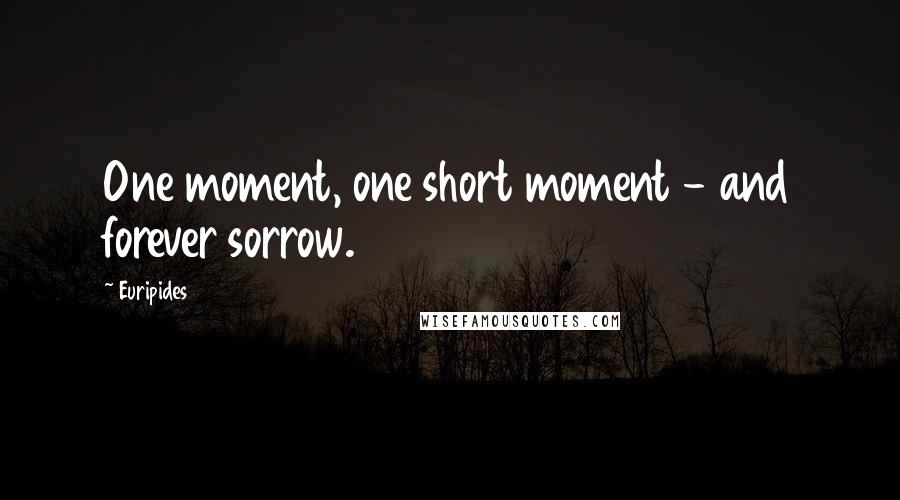 Euripides Quotes: One moment, one short moment - and forever sorrow.