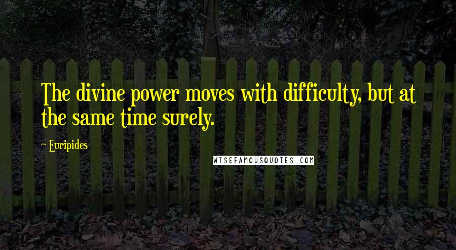 Euripides Quotes: The divine power moves with difficulty, but at the same time surely.