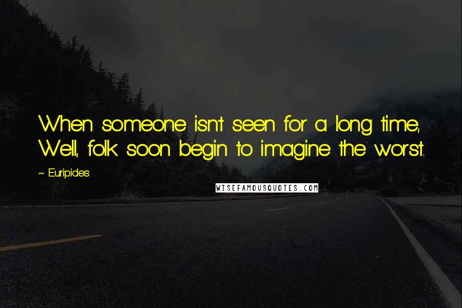 Euripides Quotes: When someone isn't seen for a long time, Well, folk soon begin to imagine the worst.