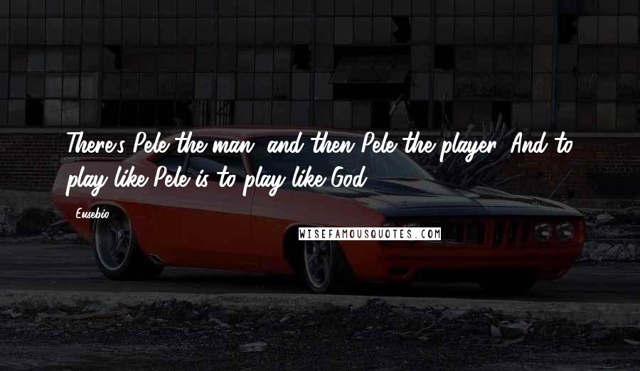 Eusebio Quotes: There's Pele the man, and then Pele the player. And to play like Pele is to play like God.