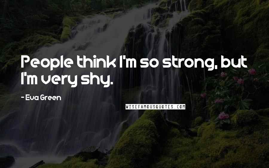 Eva Green Quotes: People think I'm so strong, but I'm very shy.