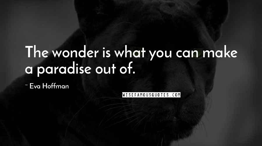 Eva Hoffman Quotes: The wonder is what you can make a paradise out of.