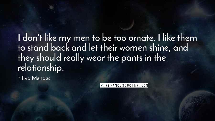 Eva Mendes Quotes: I don't like my men to be too ornate. I like them to stand back and let their women shine, and they should really wear the pants in the relationship.