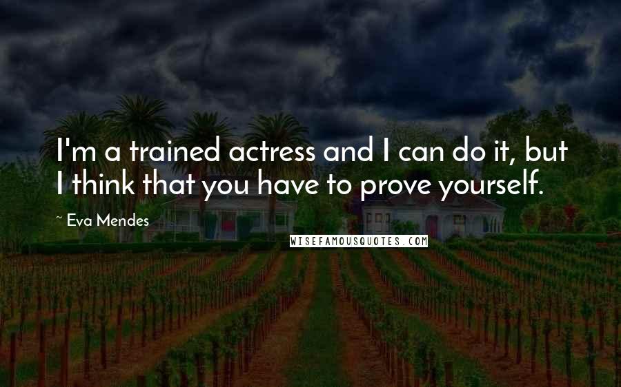 Eva Mendes Quotes: I'm a trained actress and I can do it, but I think that you have to prove yourself.