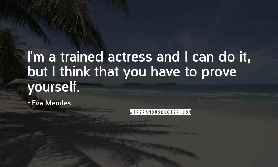 Eva Mendes Quotes: I'm a trained actress and I can do it, but I think that you have to prove yourself.