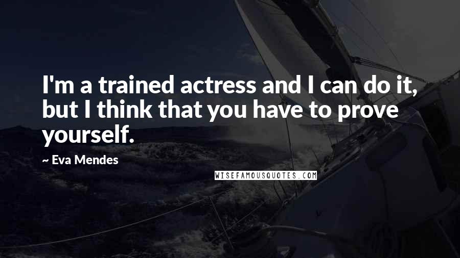 Eva Mendes Quotes: I'm a trained actress and I can do it, but I think that you have to prove yourself.