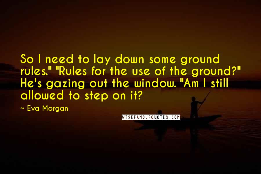 Eva Morgan Quotes: So I need to lay down some ground rules." "Rules for the use of the ground?" He's gazing out the window. "Am I still allowed to step on it?