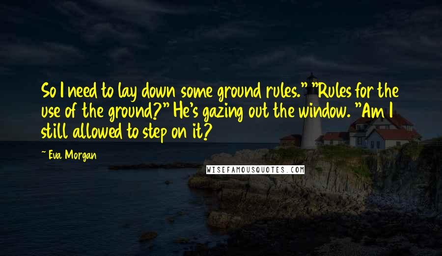 Eva Morgan Quotes: So I need to lay down some ground rules." "Rules for the use of the ground?" He's gazing out the window. "Am I still allowed to step on it?