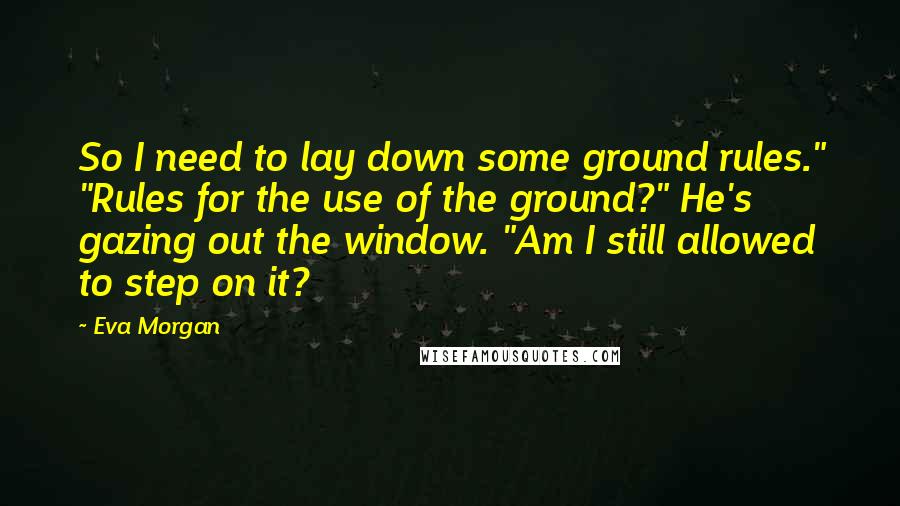 Eva Morgan Quotes: So I need to lay down some ground rules." "Rules for the use of the ground?" He's gazing out the window. "Am I still allowed to step on it?