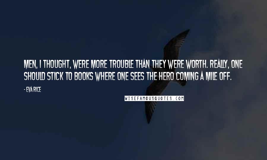 Eva Rice Quotes: Men, I thought, were more trouble than they were worth. Really, one should stick to books where one sees the hero coming a mile off.