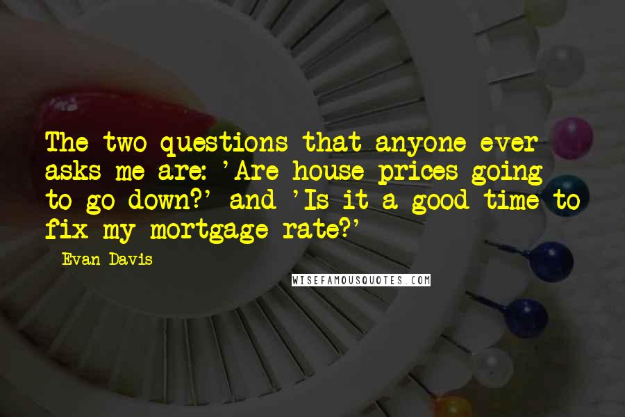 Evan Davis Quotes: The two questions that anyone ever asks me are: 'Are house prices going to go down?' and 'Is it a good time to fix my mortgage rate?'
