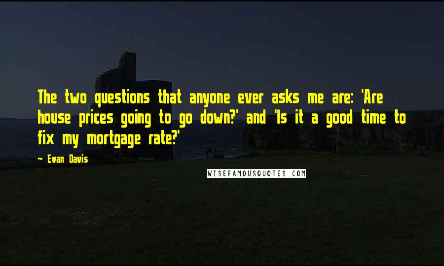 Evan Davis Quotes: The two questions that anyone ever asks me are: 'Are house prices going to go down?' and 'Is it a good time to fix my mortgage rate?'