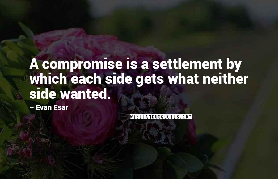 Evan Esar Quotes: A compromise is a settlement by which each side gets what neither side wanted.