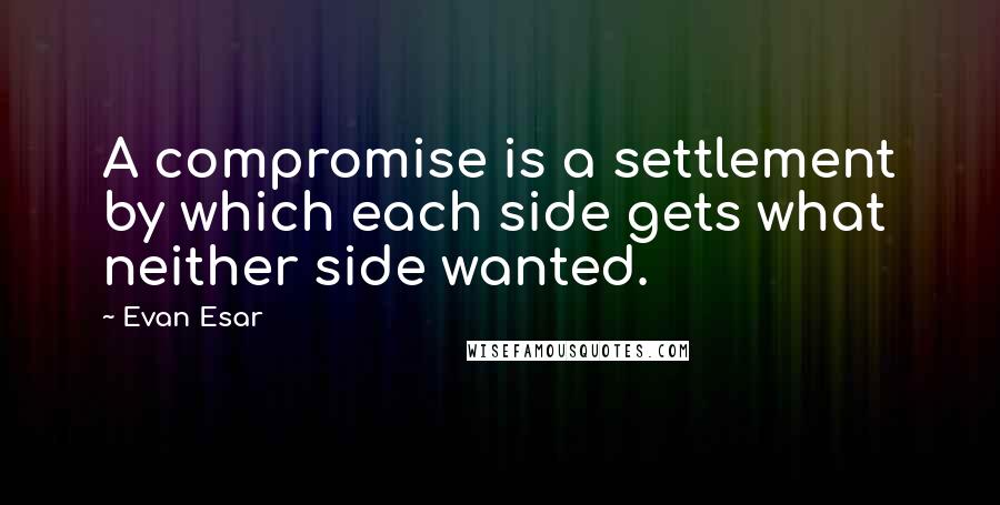 Evan Esar Quotes: A compromise is a settlement by which each side gets what neither side wanted.