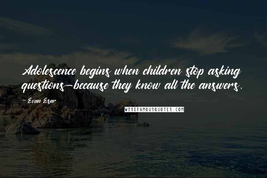 Evan Esar Quotes: Adolescence begins when children stop asking questions-because they know all the answers.