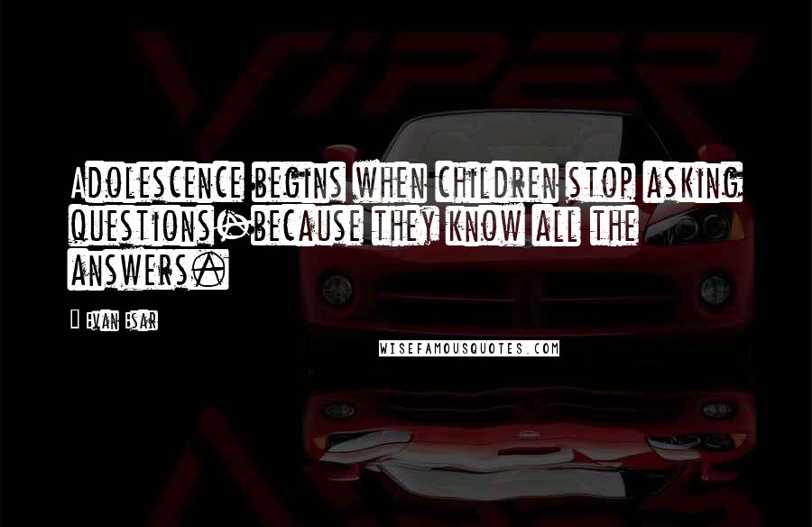 Evan Esar Quotes: Adolescence begins when children stop asking questions-because they know all the answers.