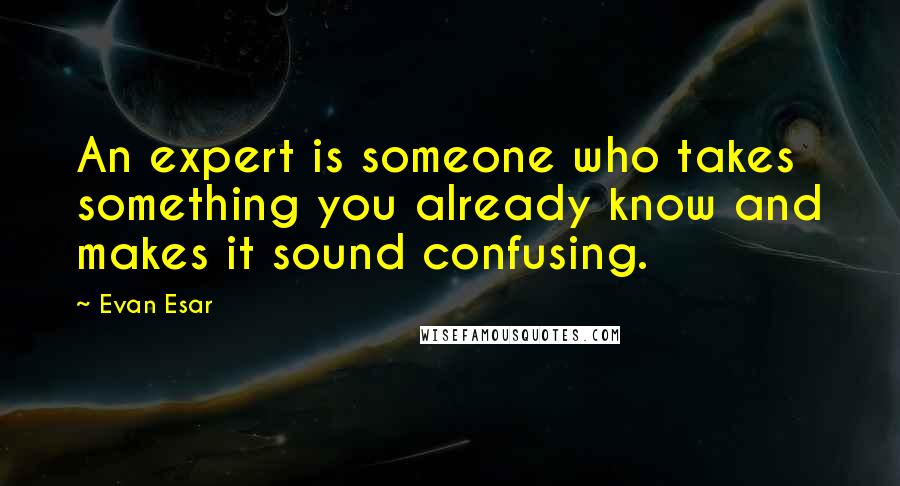 Evan Esar Quotes: An expert is someone who takes something you already know and makes it sound confusing.