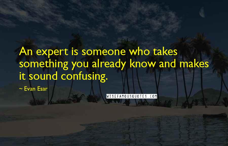 Evan Esar Quotes: An expert is someone who takes something you already know and makes it sound confusing.