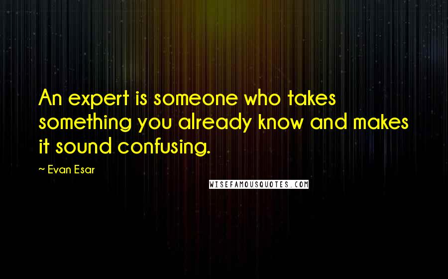 Evan Esar Quotes: An expert is someone who takes something you already know and makes it sound confusing.