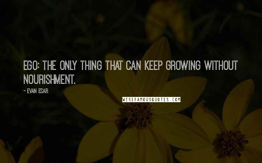 Evan Esar Quotes: Ego: The only thing that can keep growing without nourishment.