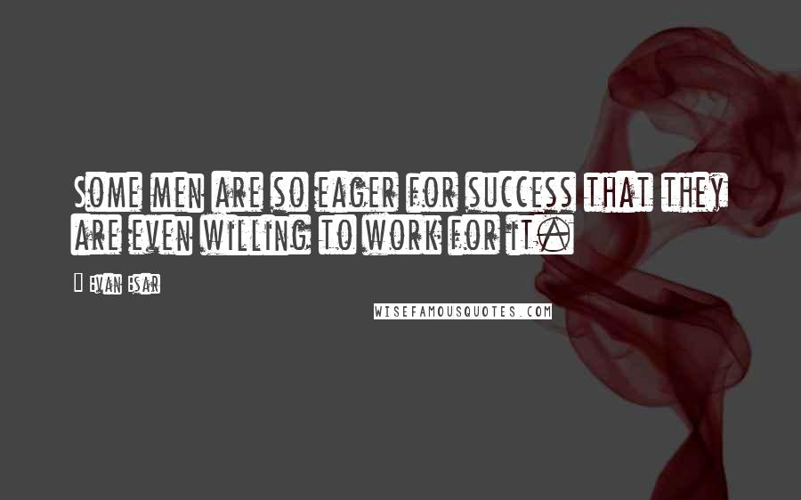 Evan Esar Quotes: Some men are so eager for success that they are even willing to work for it.