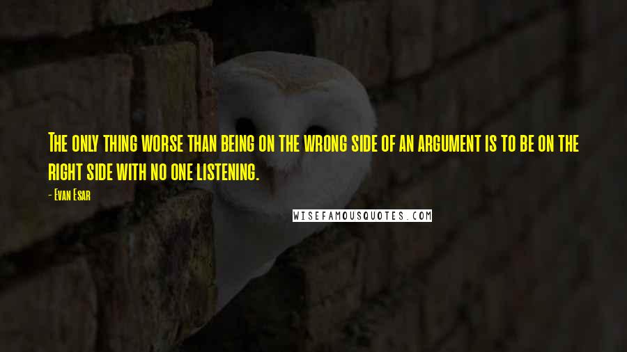 Evan Esar Quotes: The only thing worse than being on the wrong side of an argument is to be on the right side with no one listening.