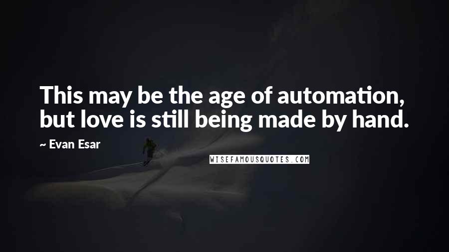 Evan Esar Quotes: This may be the age of automation, but love is still being made by hand.