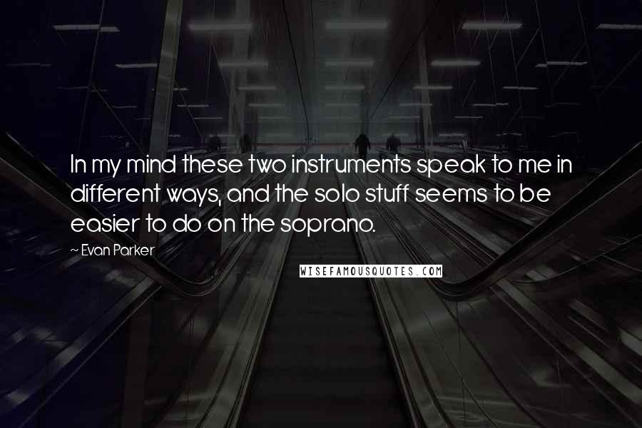 Evan Parker Quotes: In my mind these two instruments speak to me in different ways, and the solo stuff seems to be easier to do on the soprano.