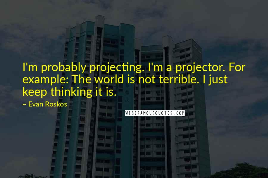 Evan Roskos Quotes: I'm probably projecting. I'm a projector. For example: The world is not terrible. I just keep thinking it is.