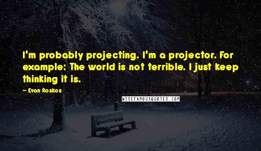 Evan Roskos Quotes: I'm probably projecting. I'm a projector. For example: The world is not terrible. I just keep thinking it is.