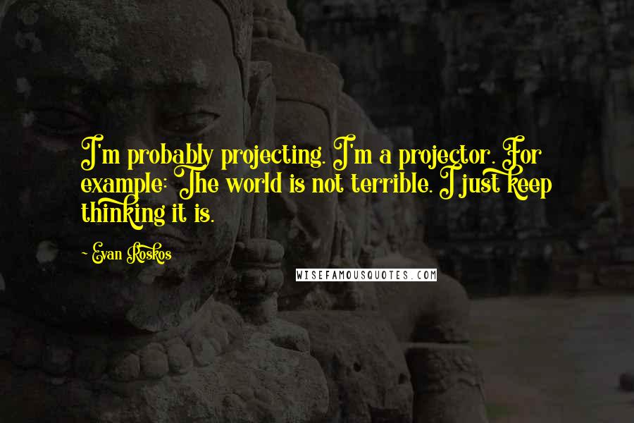 Evan Roskos Quotes: I'm probably projecting. I'm a projector. For example: The world is not terrible. I just keep thinking it is.