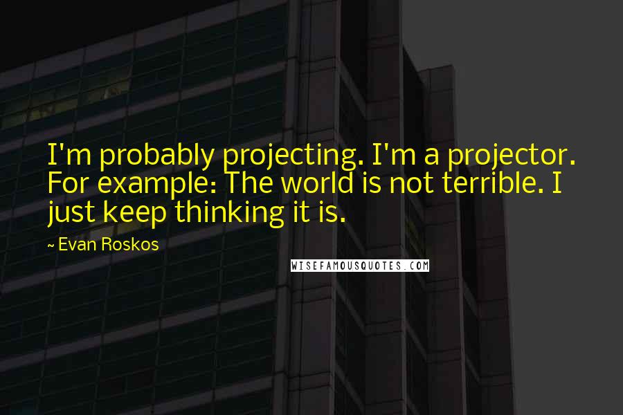 Evan Roskos Quotes: I'm probably projecting. I'm a projector. For example: The world is not terrible. I just keep thinking it is.