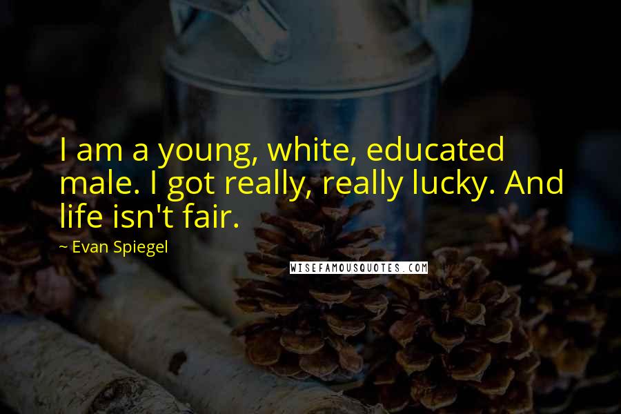 Evan Spiegel Quotes: I am a young, white, educated male. I got really, really lucky. And life isn't fair.