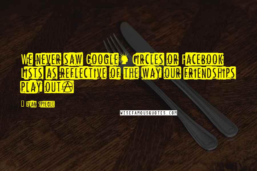 Evan Spiegel Quotes: We never saw Google+ Circles or Facebook Lists as reflective of the way our friendships play out.