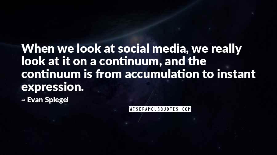 Evan Spiegel Quotes: When we look at social media, we really look at it on a continuum, and the continuum is from accumulation to instant expression.