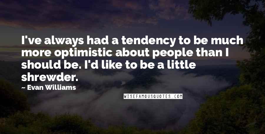 Evan Williams Quotes: I've always had a tendency to be much more optimistic about people than I should be. I'd like to be a little shrewder.