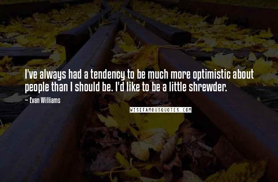 Evan Williams Quotes: I've always had a tendency to be much more optimistic about people than I should be. I'd like to be a little shrewder.