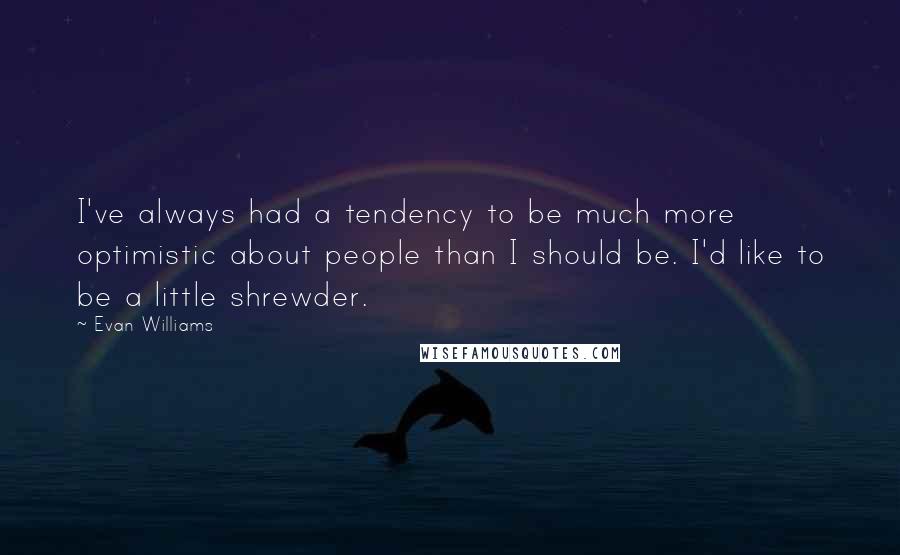 Evan Williams Quotes: I've always had a tendency to be much more optimistic about people than I should be. I'd like to be a little shrewder.