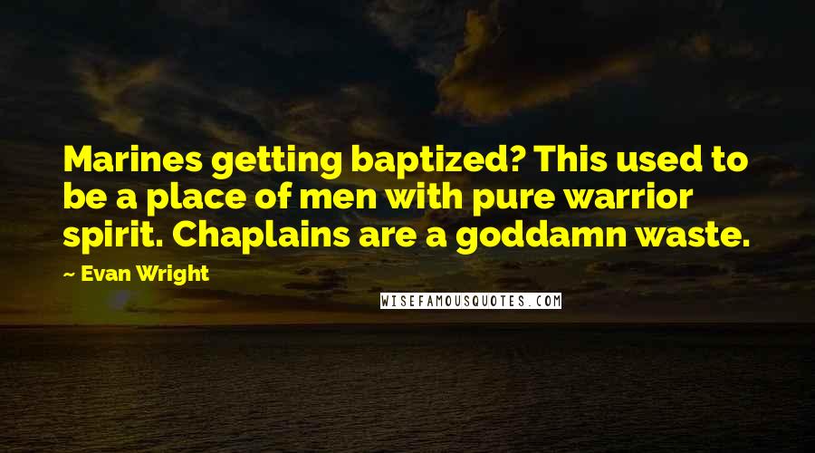 Evan Wright Quotes: Marines getting baptized? This used to be a place of men with pure warrior spirit. Chaplains are a goddamn waste.