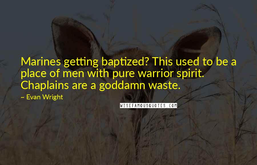 Evan Wright Quotes: Marines getting baptized? This used to be a place of men with pure warrior spirit. Chaplains are a goddamn waste.