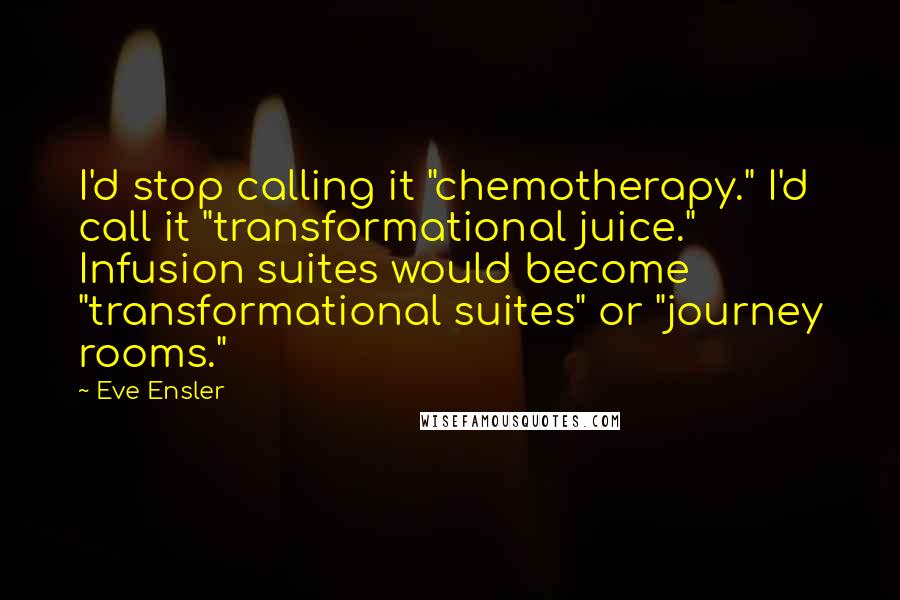 Eve Ensler Quotes: I'd stop calling it "chemotherapy." I'd call it "transformational juice." Infusion suites would become "transformational suites" or "journey rooms."