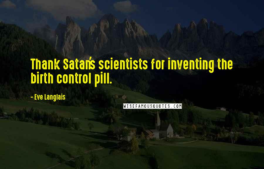 Eve Langlais Quotes: Thank Satan's scientists for inventing the birth control pill.