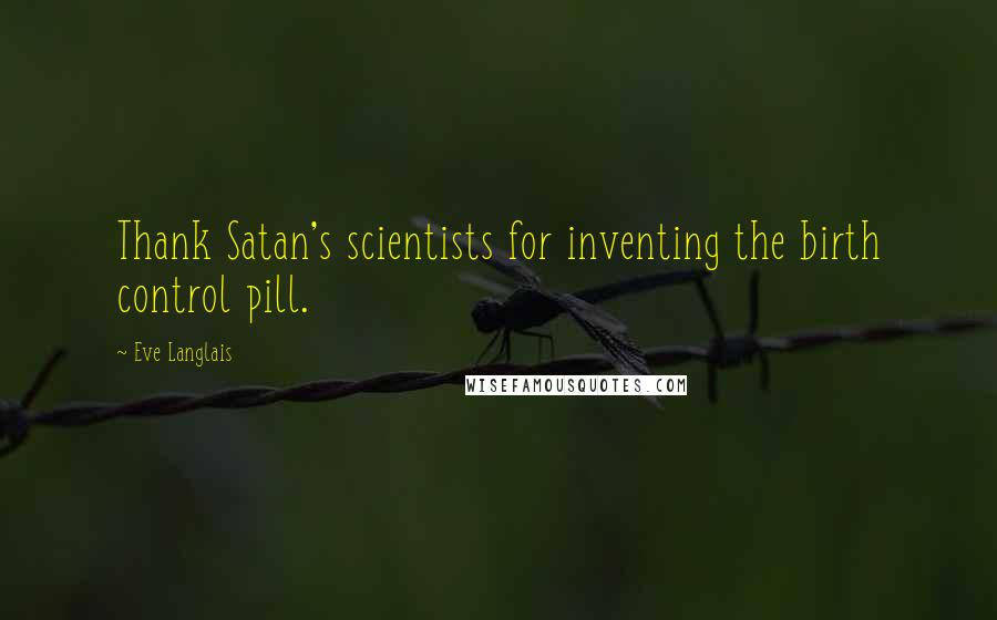 Eve Langlais Quotes: Thank Satan's scientists for inventing the birth control pill.