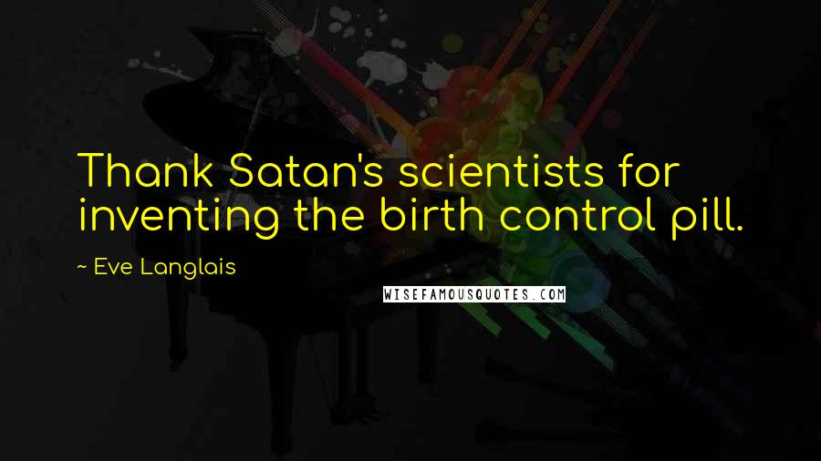 Eve Langlais Quotes: Thank Satan's scientists for inventing the birth control pill.