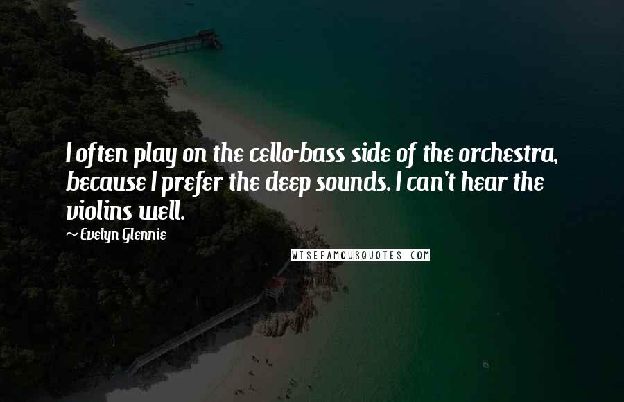 Evelyn Glennie Quotes: I often play on the cello-bass side of the orchestra, because I prefer the deep sounds. I can't hear the violins well.