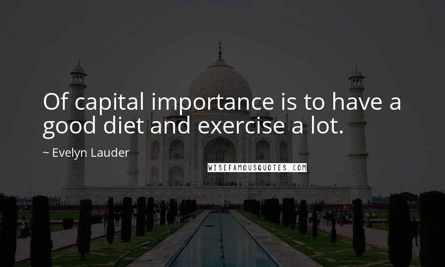 Evelyn Lauder Quotes: Of capital importance is to have a good diet and exercise a lot.