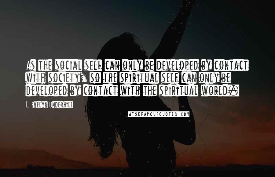 Evelyn Underhill Quotes: As the social self can only be developed by contact with society, so the spiritual self can only be developed by contact with the spiritual world.