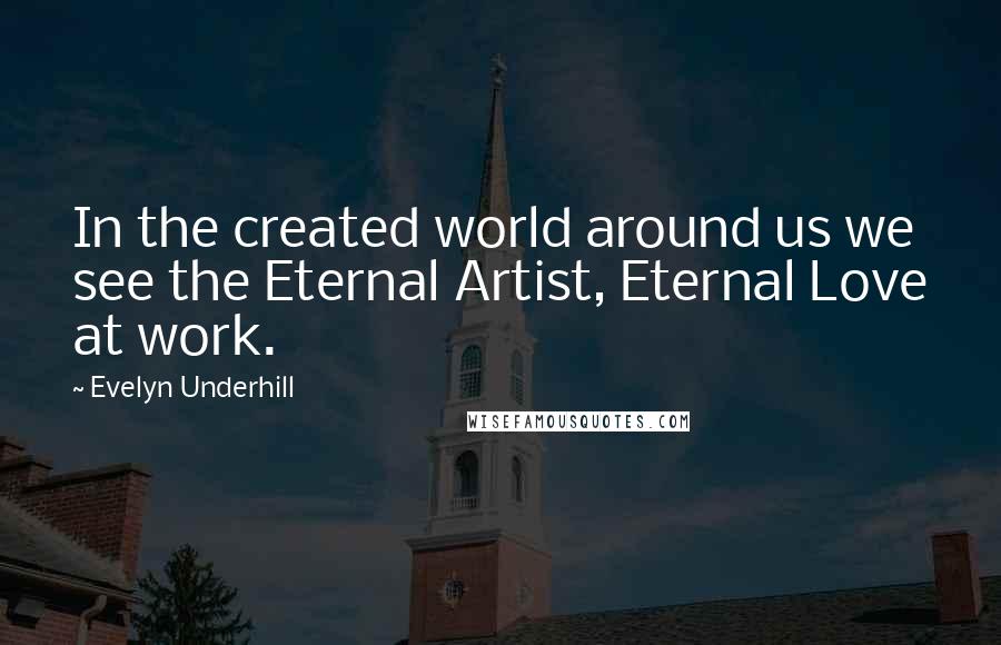 Evelyn Underhill Quotes: In the created world around us we see the Eternal Artist, Eternal Love at work.